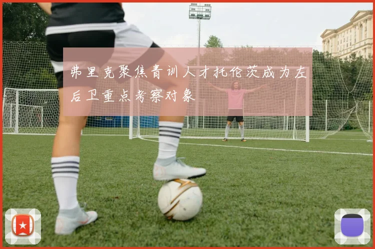 弗里克聚焦青训人才托伦茨成为左后卫重点考察对象
