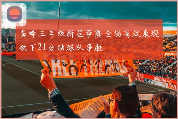 黄蜂三年级新星萨隆全场高效表现砍下21分助球队争胜